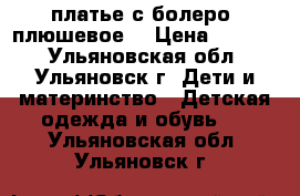 платье с болеро (плюшевое) › Цена ­ 2 500 - Ульяновская обл., Ульяновск г. Дети и материнство » Детская одежда и обувь   . Ульяновская обл.,Ульяновск г.